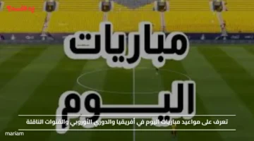 تعرف على مواعيد مباريات اليوم في أفريقيا والدوري الأوروبي والقنوات الناقلة